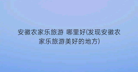 安徽农家乐旅游 哪里好(发现安徽农家乐旅游美好的地方)